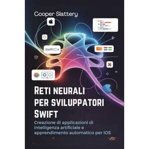 Slattery, Cooper Reti neurali per sviluppatori Swift: Creazione di applicazioni di intelligenza artificiale e apprendimento automatico per iOS Slattery, Cooper Reti neurali per sviluppatori Swift: Creazione di applicazioni di intelligenza artificiale e apprendimento automatico per iOS