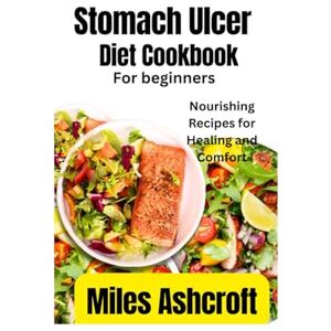 Ashcroft, Miles Stomach Ulcer Diet Cookbook For Beginners: Nourishing Recipes for Healing and Comfort Ashcroft, Miles Stomach Ulcer Diet Cookbook For Beginners: Nourishing Recipes for Healing and Comfort