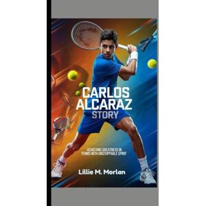M. Morlan, Lillie CARLOS ALCARAZ STORY: Achieving Greatness In Tennis With Unstoppable Spirit M. Morlan, Lillie CARLOS ALCARAZ STORY: Achieving Greatness In Tennis With Unstoppable Spirit