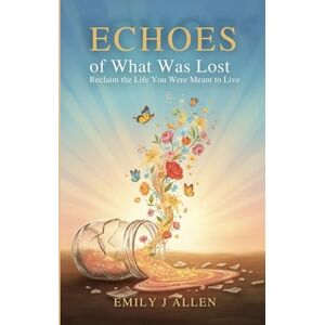 J. ALLEN, EMILY ECHOES OF WHAT WAS LOST: Reclaim the Life You Were Meant to Live J. ALLEN, EMILY ECHOES OF WHAT WAS LOST: Reclaim the Life You Were Meant to Live