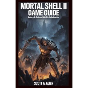 Scott Mortal Shell II Game Guide: Forged in Shadows: Mastery, Death, and Rebirth in the Undermether Scott Mortal Shell II Game Guide: Forged in Shadows: Mastery, Death, and Rebirth in the Undermether