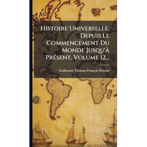 Raynal, Guillaume-Thomas-François Histoire Universelle, Depuis Le Commencement Du Monde Jusqu'Ã PrÃ(c)sent, Volume 12... Raynal, Guillaume-Thomas-François Histoire Universelle, Depuis Le Commencement Du Monde Jusqu'Ã PrÃ(c)sent, Volume 12...