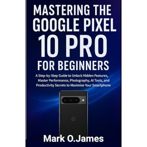 James, Mark O. Mastering the Google Pixel 10 Pro for Beginners: A Step-by-Step Guide to Unlock Hidden Features, Master Performance, Photography, AI Tools, and Productivity Secrets to Maximize Your Smartphone James, Mark O. Mastering the Google Pixel 10 Pro for Beginners: A Step-by-Step Guide to Unlock Hidden Features, Master Performance, Photography, AI Tools, and Productivity Secrets to Maximize Your Smartphone