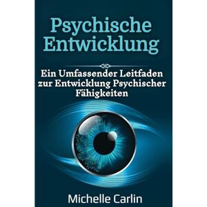 Carlin, Michelle Psychische Entwicklung: Ein Umfassender Leitfaden zur Entwicklung Psychischer Fähigkeiten Carlin, Michelle Psychische Entwicklung: Ein Umfassender Leitfaden zur Entwicklung Psychischer Fähigkeiten
