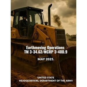 Headquarters Department of the Army, United State Earthmoving Operations TM 3-34.62/MCRP 3-40D.9: MAY 2025. Headquarters Department of the Army, United State Earthmoving Operations TM 3-34.62/MCRP 3-40D.9: MAY 2025.