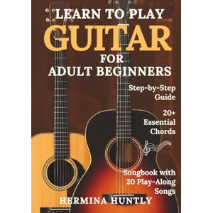 Huntly, Hermina Learn to Play Guitar for Adult Beginners: Easy Step-By-Step Lessons To Get Started With Play-Along Guitar Songs And Chords For Beginners Huntly, Hermina Learn to Play Guitar for Adult Beginners: Easy Step-By-Step Lessons To Get Started With Play-Along Guitar Songs And Chords For Beginners