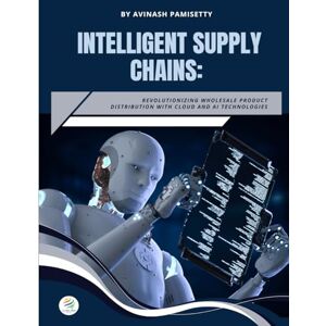 Pamisetty, Avinash INTELLIGENT SUPPLY CHAINS Revolutionizing Wholesale Product Distribution with Cloud and AI Technologies Pamisetty, Avinash INTELLIGENT SUPPLY CHAINS Revolutionizing Wholesale Product Distribution with Cloud and AI Technologies