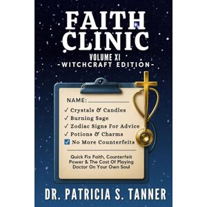 Tanner, Dr. Patricia S Faith Clinic Volume XI Witchcraft Edition: Quick Fix Faith, Counterfeit Power & The Cost Of Playing Doctor On Your Own Soul: 11 Tanner, Dr. Patricia S Faith Clinic Volume XI Witchcraft Edition: Quick Fix Faith, Counterfeit Power & The Cost Of Playing Doctor On Your Own Soul: 11