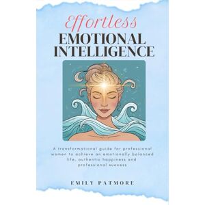 Patmore, Emily Effortless Emotional Intelligence: A transformational guide for professional women to achieve an emotionally balanced life, authentic happiness, and professional success. Patmore, Emily Effortless Emotional Intelligence: A transformational guide for professional women to achieve an emotionally balanced life, authentic happiness, and professional success.