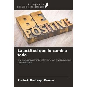 Bontango Kweme, Frederic La actitud que lo cambia todo: Una guía para liberar tu potencial y vivir la vida que estás destinado a vivir Bontango Kweme, Frederic La actitud que lo cambia todo: Una guía para liberar tu potencial y vivir la vida que estás destinado a vivir