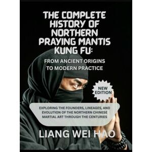 Hao, Liang Wei The Complete History of Northern Praying Mantis Kung Fu: From Ancient Origins to Modern Practice (New Edition): Exploring the Founders, Lineages, and ... Chinese Martial Art Through the Centuries Hao, Liang Wei The Complete History of Northern Praying Mantis Kung Fu: From Ancient Origins to Modern Practice (New Edition): Exploring the Founders, Lineages, and ... Chinese Martial Art Through the Centuries