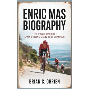 C. OBRIEN, BRIAN ENRIC MAS BIOGRAPHY: The Vuelta Warrior Spain's Rising Grand Tour Champion C. OBRIEN, BRIAN ENRIC MAS BIOGRAPHY: The Vuelta Warrior Spain's Rising Grand Tour Champion