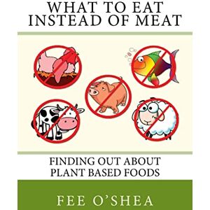 O'Shea, Fee What To Eat Instead Of Meat: Finding Out About Plant Based Foods: Volume 5 (The Good Life) O'Shea, Fee What To Eat Instead Of Meat: Finding Out About Plant Based Foods: Volume 5 (The Good Life)