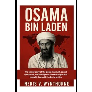 Wynthorne, Neris V. Osama Bin Laden: The untold story of the global manhunt, covert operations, and intelligence breakthroughs that brought Osama bin Laden to justice Wynthorne, Neris V. Osama Bin Laden: The untold story of the global manhunt, covert operations, and intelligence breakthroughs that brought Osama bin Laden to justice