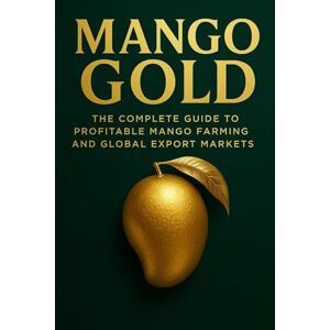 Van Der Post, Lilly Mango Gold: The Complete Guide to Profitable Mango Farming and Global Export Markets: A Comprehensive Guide Van Der Post, Lilly Mango Gold: The Complete Guide to Profitable Mango Farming and Global Export Markets: A Comprehensive Guide