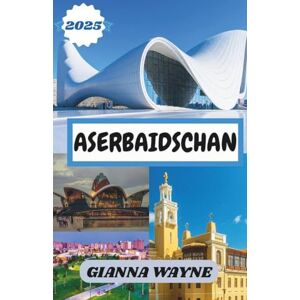 WAYNE, GIANNA ASERBAIDSCHAN REISEFÜHRER 2025: Ihr ultimativer Reiseführer zur Erkundung des Landes des Feuers, der reichen Kultur und der verborgenen Schätze. WAYNE, GIANNA ASERBAIDSCHAN REISEFÜHRER 2025: Ihr ultimativer Reiseführer zur Erkundung des Landes des Feuers, der reichen Kultur und der verborgenen Schätze.