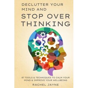 Jayne, Rachel Declutter Your Mind and Stop Overthinking: 87 Tools & Techniques to Calm Your Mind & Improve Your Wellbeing Jayne, Rachel Declutter Your Mind and Stop Overthinking: 87 Tools & Techniques to Calm Your Mind & Improve Your Wellbeing