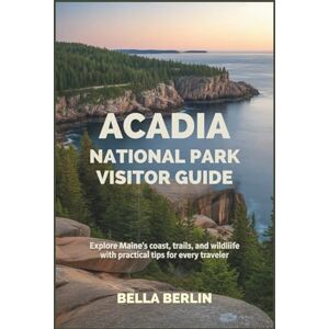 Berlin, Bella Acadia National Park Visitor Guide: Explore Maine’s Coast, Trails, and Wildlife with Practical Tips for Every Traveler Berlin, Bella Acadia National Park Visitor Guide: Explore Maine’s Coast, Trails, and Wildlife with Practical Tips for Every Traveler