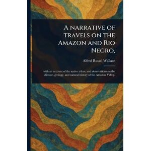 Wallace, Alfred Russel A Narrative of Travels on the Amazon and Rio Negro, Wallace, Alfred Russel A Narrative of Travels on the Amazon and Rio Negro,