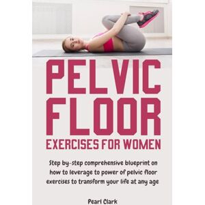 Pearl Pelvic Floor Exercises for Women: Step By-Step Comprehensive Blueprint on How to Leverage the Power of Pelvic Floor Exercises to Transform Your Life at Any Age Pearl Pelvic Floor Exercises for Women: Step By-Step Comprehensive Blueprint on How to Leverage the Power of Pelvic Floor Exercises to Transform Your Life at Any Age