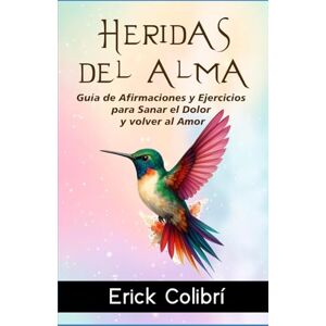 Colibrí, Erick Heridas del Alma: Guía de Afirmaciones y Ejercicios para Sanar el Dolor y volver al Amor Colibrí, Erick Heridas del Alma: Guía de Afirmaciones y Ejercicios para Sanar el Dolor y volver al Amor