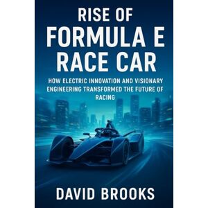 Brooks, David Rise of Formula E Race Car: How Electric Innovation and Visionary Engineering Transformed the Future of Racing Brooks, David Rise of Formula E Race Car: How Electric Innovation and Visionary Engineering Transformed the Future of Racing