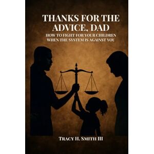 Smith III, Mr Tracy H Thanks for the Advice, Dad: How to Fight for Your Children—Even When the System Is Against You Smith III, Mr Tracy H Thanks for the Advice, Dad: How to Fight for Your Children—Even When the System Is Against You