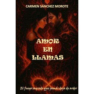SÁNCHEZ MOROTE, CARMEN AMOR EN LLAMAS: EL FUEGO SAGRADO QUE JAMÁS DEJA DE ARDER SÁNCHEZ MOROTE, CARMEN AMOR EN LLAMAS: EL FUEGO SAGRADO QUE JAMÁS DEJA DE ARDER