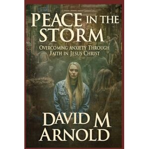 M Arnold, David Peace in the Storm:: Overcoming Anxiety Through Faith in Jesus Christ M Arnold, David Peace in the Storm:: Overcoming Anxiety Through Faith in Jesus Christ