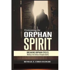 Chris-Ogoigbe, Benhail E. Overcoming The Orphan Spirit: Breaking Orphan Cycles, Walking In The Fullness Of Kingdom Identity Chris-Ogoigbe, Benhail E. Overcoming The Orphan Spirit: Breaking Orphan Cycles, Walking In The Fullness Of Kingdom Identity