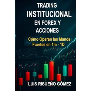 Risueño Gómez, Luis TRADING INSTITUCIONAL EN FOREX Y ACCIONES: Cómo Operan las Manos Fuertes en 1m 1D Risueño Gómez, Luis TRADING INSTITUCIONAL EN FOREX Y ACCIONES: Cómo Operan las Manos Fuertes en 1m 1D