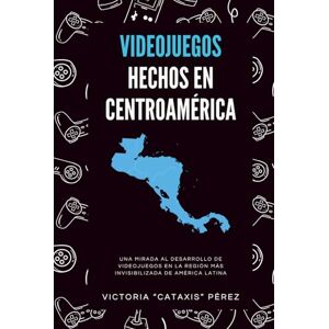 Pérez, Victoria Cataxis Videojuegos hechos en Centroamérica: Relatos, entrevistas y la historia detrás de los videojuegos de la región Pérez, Victoria Cataxis Videojuegos hechos en Centroamérica: Relatos, entrevistas y la historia detrás de los videojuegos de la región
