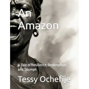 Ochefije, Tessy An Amazon: A Tale of Resilience, Redemption, and Triumph Ochefije, Tessy An Amazon: A Tale of Resilience, Redemption, and Triumph