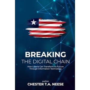 NEESE, CHESTER T.A. BREAKING THE DIGITAL CHAIN: How Liberia Can Transform Its Future Through Information Technology NEESE, CHESTER T.A. BREAKING THE DIGITAL CHAIN: How Liberia Can Transform Its Future Through Information Technology