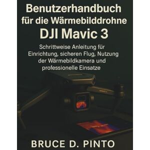 PINTO, BRUCE D. Benutzerhandbuch für die Wärmebilddrohne DJI Mavic 3: Schrittweise Anleitung für Einrichtung, sicheren Flug, Nutzung der Wärmebildkamera und professionelle Einsätze PINTO, BRUCE D. Benutzerhandbuch für die Wärmebilddrohne DJI Mavic 3: Schrittweise Anleitung für Einrichtung, sicheren Flug, Nutzung der Wärmebildkamera und professionelle Einsätze