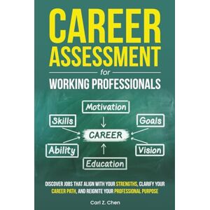 Chen, Carl Z. Career Assessment for Working Professionals: Discover Jobs That Align with Your Strengths, Clarify Your Career Path, and Reignite Your Professional Purpose Chen, Carl Z. Career Assessment for Working Professionals: Discover Jobs That Align with Your Strengths, Clarify Your Career Path, and Reignite Your Professional Purpose