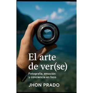PRADO, JHON El arte de ver(se): Fotografía, emoción y conciencia en foco, una invitación a mirar el mundo y a sí mismo con alma. (Felicidad Consciente) PRADO, JHON El arte de ver(se): Fotografía, emoción y conciencia en foco, una invitación a mirar el mundo y a sí mismo con alma. (Felicidad Consciente)