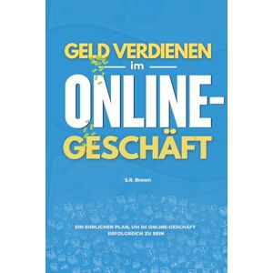 Brown, S.R. Geld verdienen im Online-Geschäft: Ein ehrlicher Plan, um im Online-Geschäft erfolgreich zu sein Brown, S.R. Geld verdienen im Online-Geschäft: Ein ehrlicher Plan, um im Online-Geschäft erfolgreich zu sein
