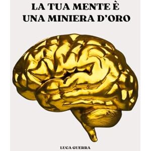 Guerra, Luca LA TUA MENTE È UNA MINIERA D'ORO Guerra, Luca LA TUA MENTE È UNA MINIERA D'ORO