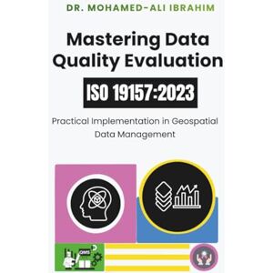 IBRAHIM, DR. MOHAMED-ALI Mastering Data Quality Evaluation: ISO 19157:2023: Practical Implementation in Geospatial Data Management IBRAHIM, DR. MOHAMED-ALI Mastering Data Quality Evaluation: ISO 19157:2023: Practical Implementation in Geospatial Data Management