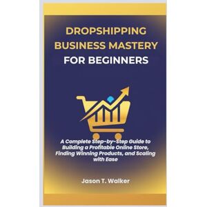 Walker, Jason T. Dropshipping Business Mastery for Beginners: A Complete Step-by-Step Guide to Building a Profitable Online Store, Finding Winning Products, and Scaling with Ease Walker, Jason T. Dropshipping Business Mastery for Beginners: A Complete Step-by-Step Guide to Building a Profitable Online Store, Finding Winning Products, and Scaling with Ease