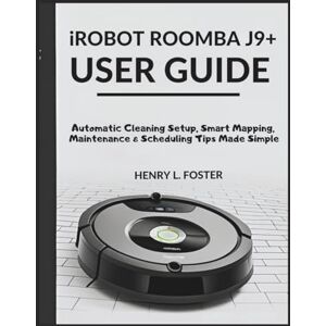 Foster, Henry L. iROBOT ROOMBA J9+ USER GUIDE: Automatic Cleaning Setup, Smart Mapping, Maintenance & Scheduling Tips Made Simple Foster, Henry L. iROBOT ROOMBA J9+ USER GUIDE: Automatic Cleaning Setup, Smart Mapping, Maintenance & Scheduling Tips Made Simple