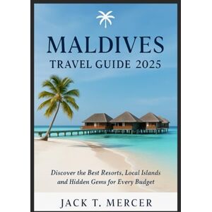 T. MERCER, JACK MALDIVES TRAVEL GUIDE 2025: Discover the Best Resorts, Local Islands, and Hidden Gems for Every Budget T. MERCER, JACK MALDIVES TRAVEL GUIDE 2025: Discover the Best Resorts, Local Islands, and Hidden Gems for Every Budget