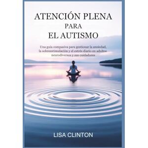 Clinton, Lisa ATENCIÓN PLENA PARA EL AUTISMO: Una guía compasiva para gestionar la ansiedad, la sobreestimulación y el estrés diario en adultos neurodiversos y sus cuidadores. Clinton, Lisa ATENCIÓN PLENA PARA EL AUTISMO: Una guía compasiva para gestionar la ansiedad, la sobreestimulación y el estrés diario en adultos neurodiversos y sus cuidadores.