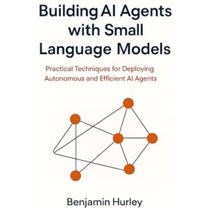 Hurley, Benjamin Building AI Agents with Small Language Models: Practical Techniques for Deploying Autonomous and Efficient AI Agents Hurley, Benjamin Building AI Agents with Small Language Models: Practical Techniques for Deploying Autonomous and Efficient AI Agents