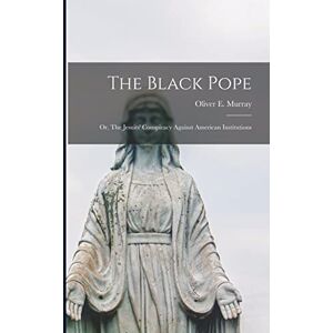 Murray, Oliver E The Black Pope: Or, The Jesuits' Conspiracy Against American Institutions Murray, Oliver E The Black Pope: Or, The Jesuits' Conspiracy Against American Institutions