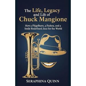 Quinn, Seraphina The Life, Legacy, and Lilt of Chuck Mangione: How a Flügelhorn, a Fedora, and a Smile Redefined Jazz for the World Quinn, Seraphina The Life, Legacy, and Lilt of Chuck Mangione: How a Flügelhorn, a Fedora, and a Smile Redefined Jazz for the World