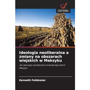 Feldmeier, Kenneth Ideologia neoliberalna a zmiany na obszarach wiejskich w Meksyku: Jak ideologia neoliberalna zmieni¿a bieg historii Meksyku Feldmeier, Kenneth Ideologia neoliberalna a zmiany na obszarach wiejskich w Meksyku: Jak ideologia neoliberalna zmieni¿a bieg historii Meksyku