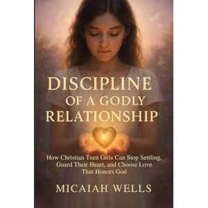 WELLS, MICAIAH DISCIPLINE OF A GODLY RELATIONSHIP: How Christian Teen Girls Can Stop Settling, Guard Their Heart, and Choose Love That Honours God WELLS, MICAIAH DISCIPLINE OF A GODLY RELATIONSHIP: How Christian Teen Girls Can Stop Settling, Guard Their Heart, and Choose Love That Honours God