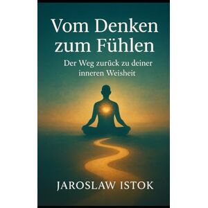 Istok, Jaroslaw Vom Denken zum Fühlen: Der Weg zurück zu deiner inneren Weisheit: Der Weg zurück zu deiner inneren Weisheit Istok, Jaroslaw Vom Denken zum Fühlen: Der Weg zurück zu deiner inneren Weisheit: Der Weg zurück zu deiner inneren Weisheit